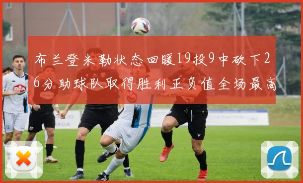 布兰登米勒状态回暖19投9中砍下26分助球队取得胜利正负值全场最高