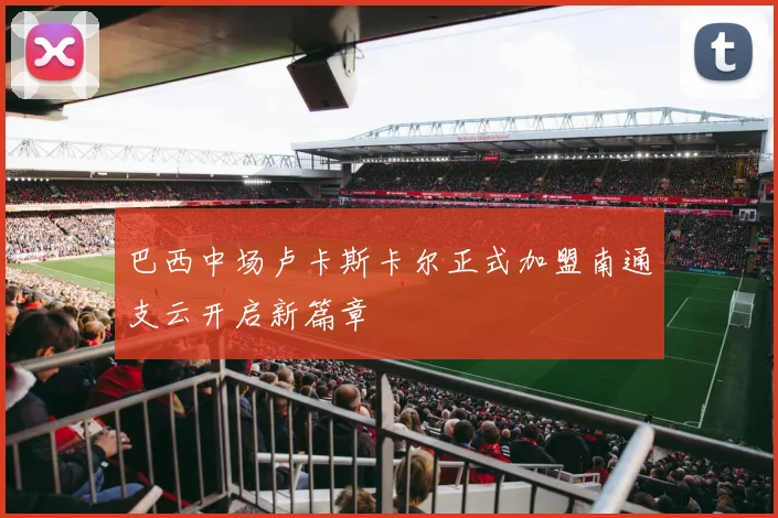 巴西中场卢卡斯卡尔正式加盟南通支云开启新篇章