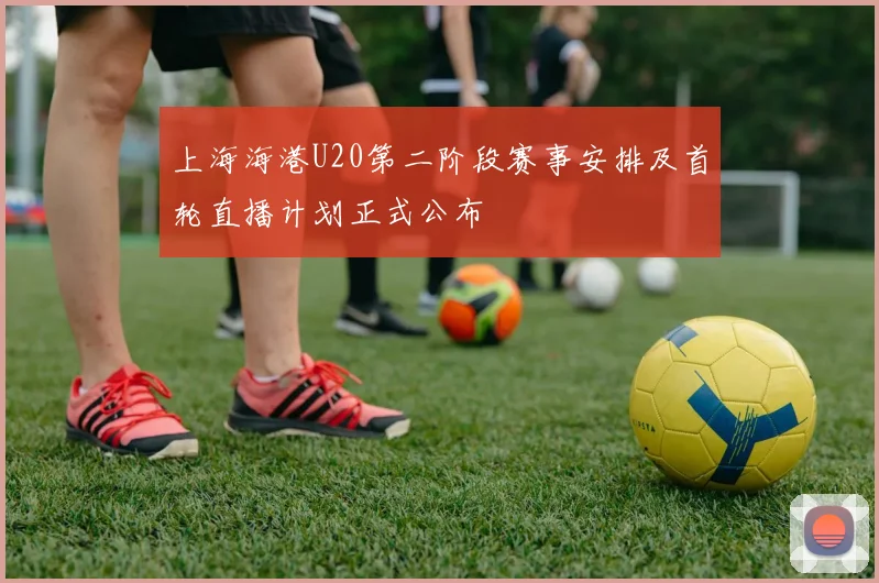 上海海港U20第二阶段赛事安排及首轮直播计划正式公布