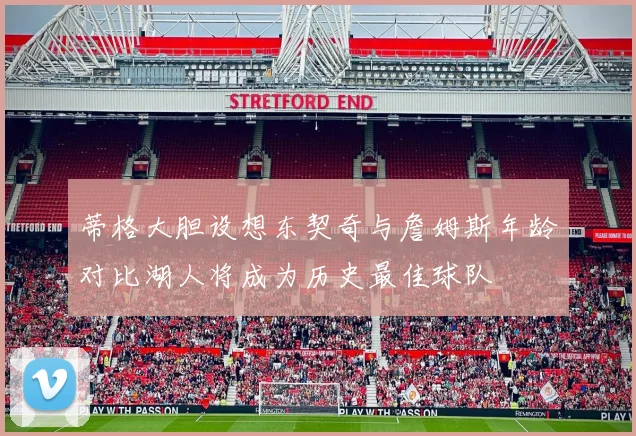 蒂格大胆设想东契奇与詹姆斯年龄对比湖人将成为历史最佳球队