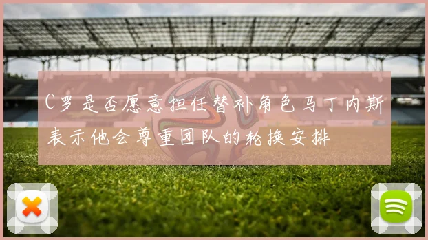 C罗是否愿意担任替补角色马丁内斯表示他会尊重团队的轮换安排