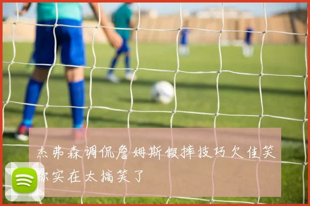 杰弗森调侃詹姆斯假摔技巧欠佳笑称实在太搞笑了