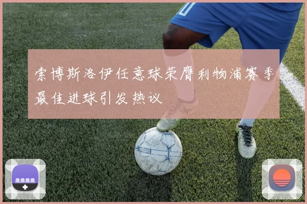 索博斯洛伊任意球荣膺利物浦赛季最佳进球引发热议