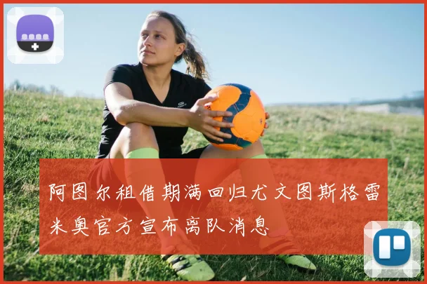 阿图尔租借期满回归尤文图斯格雷米奥官方宣布离队消息