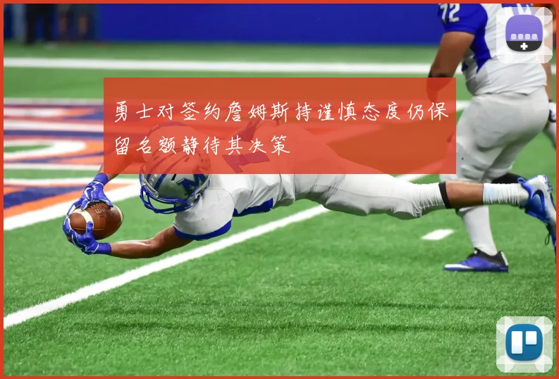 勇士对签约詹姆斯持谨慎态度仍保留名额静待其决策