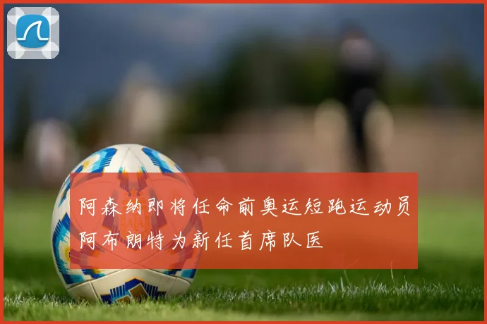 阿森纳即将任命前奥运短跑运动员阿布朗特为新任首席队医
