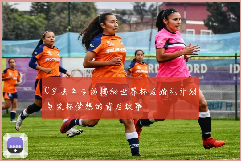 C罗去年专访揭秘世界杯后婚礼计划与奖杯梦想的背后故事
