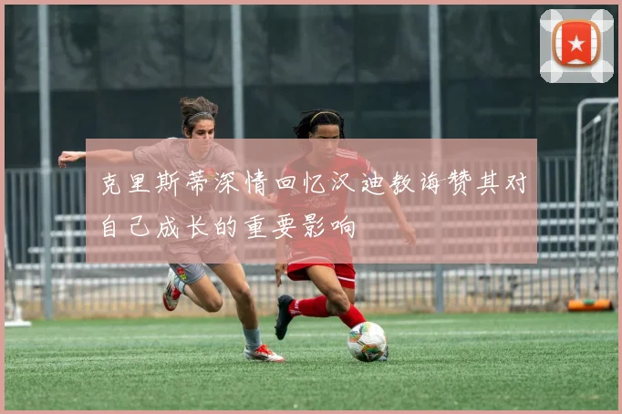 克里斯蒂深情回忆汉迪教诲赞其对自己成长的重要影响