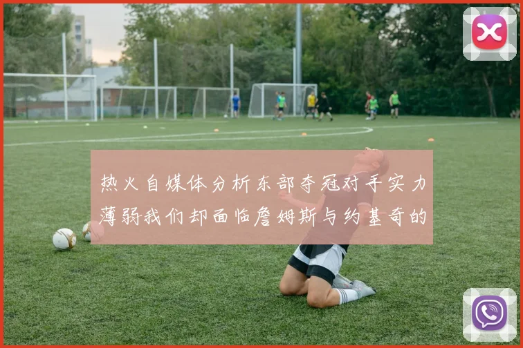 热火自媒体分析东部夺冠对手实力薄弱我们却面临詹姆斯与约基奇的挑战