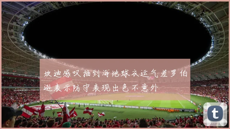 坎迪感叹抽到海地球衣运气差罗伯逊表示防守表现出色不意外