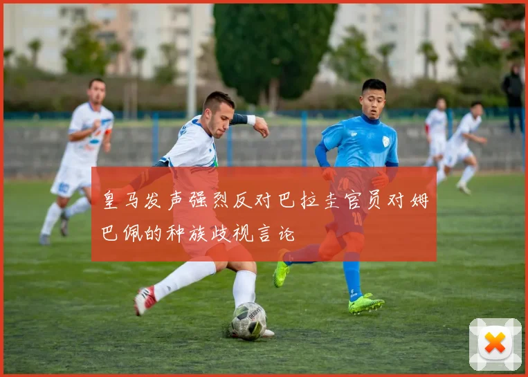 皇马发声强烈反对巴拉圭官员对姆巴佩的种族歧视言论
