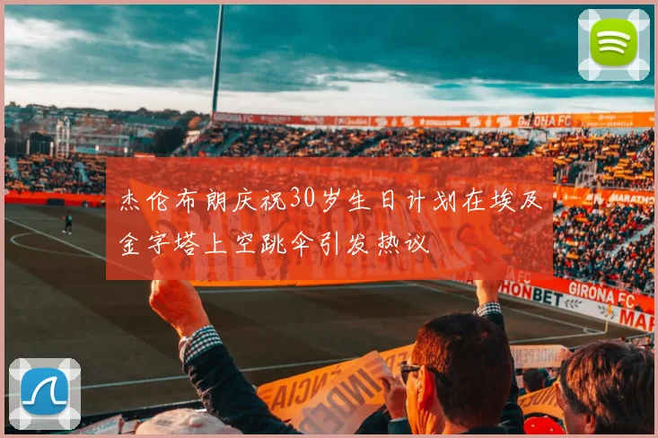 杰伦布朗庆祝30岁生日计划在埃及金字塔上空跳伞引发热议
