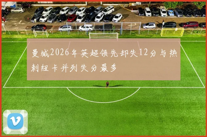 曼城2026年英超领先却失12分与热刺纽卡并列失分最多