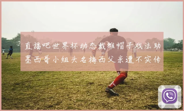 直播吧世界杯动态戴维帽子戏法助墨西哥小组头名梅西父亲遭不实传言困扰