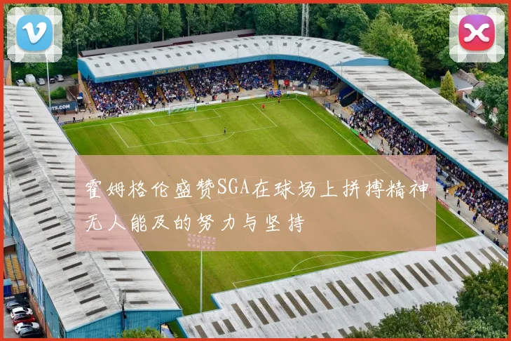 霍姆格伦盛赞SGA在球场上拼搏精神无人能及的努力与坚持