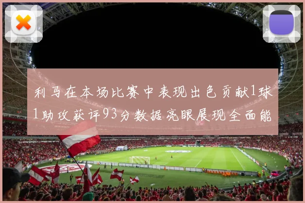 利马在本场比赛中表现出色贡献1球1助攻获评93分数据亮眼展现全面能力