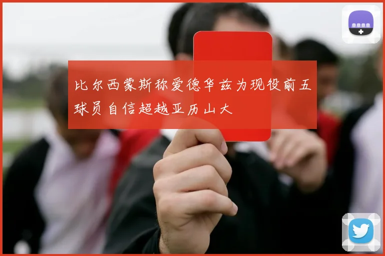 比尔西蒙斯称爱德华兹为现役前五球员自信超越亚历山大