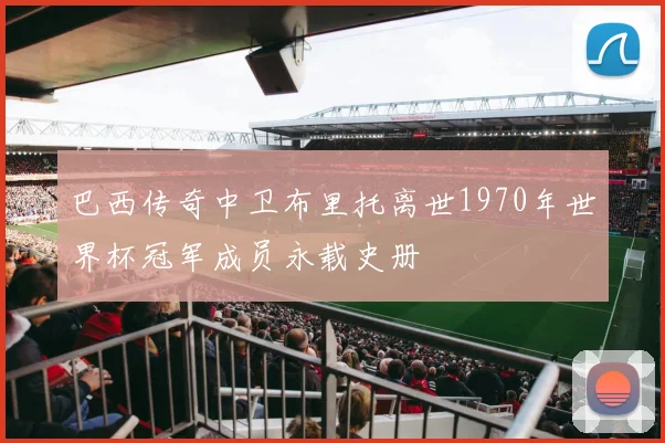巴西传奇中卫布里托离世1970年世界杯冠军成员永载史册