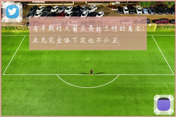 考辛斯对火箭交易杜兰特的看法：未见完全体下定论不公正