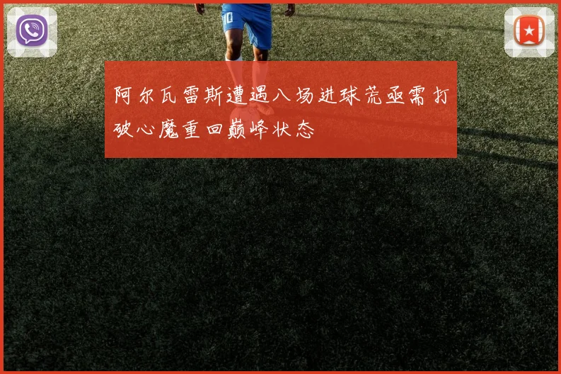 阿尔瓦雷斯遭遇八场进球荒亟需打破心魔重回巅峰状态
