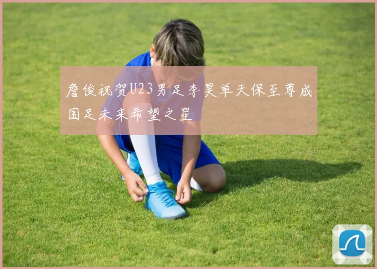 詹俊祝贺U23男足李昊单天保至尊成国足未来希望之星