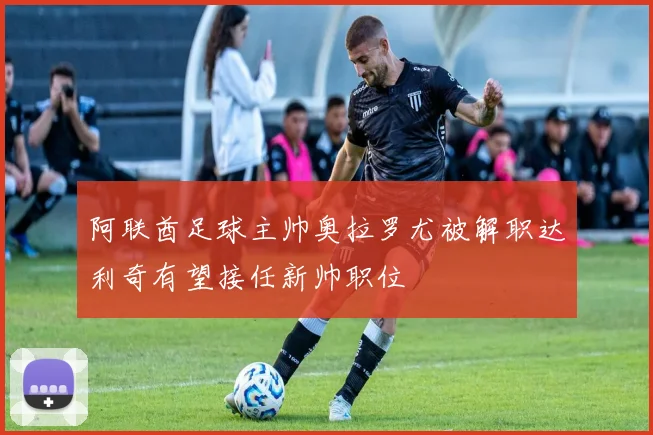 阿联酋足球主帅奥拉罗尤被解职达利奇有望接任新帅职位