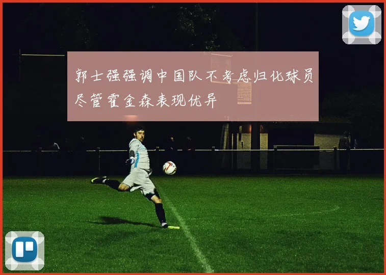 郭士强强调中国队不考虑归化球员尽管霍金森表现优异