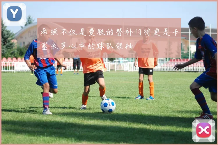 希顿不仅是曼联的替补门将更是卡塞米罗心中的球队领袖