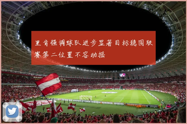 里肯强调球队进步显著目标稳固联赛第二位置不容动摇