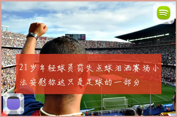 21岁年轻球员罚失点球泪洒赛场小法安慰称这只是足球的一部分